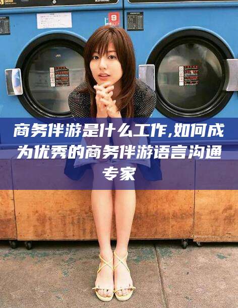 四川商务伴游是什么工作,如何成为优秀的商务伴游语言沟通专家