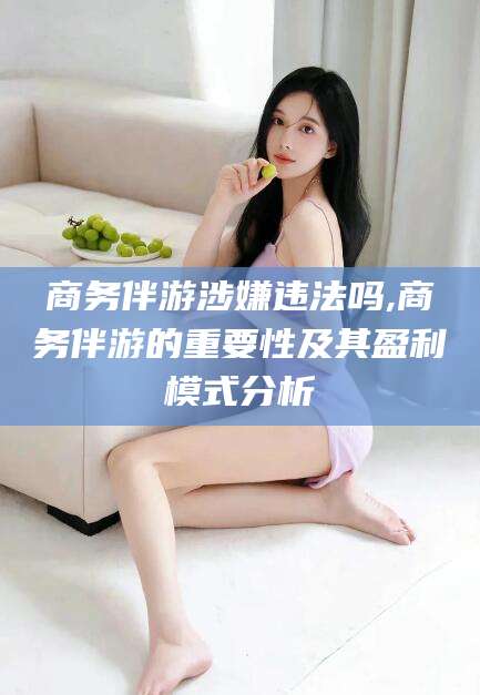 四川商务伴游涉嫌违法吗,商务伴游的重要性及其盈利模式分析