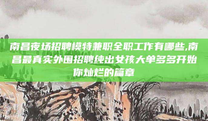 四川南昌夜场招聘模特兼职全职工作有哪些,南昌最真实外围招聘纯出女孩大单多多开始你灿烂的篇章