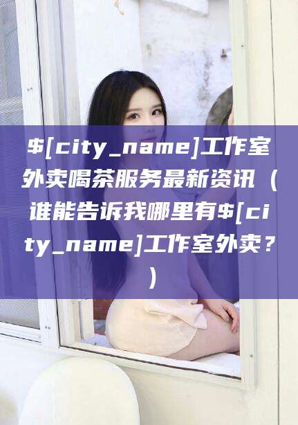 四川工作室外卖喝茶服务最新资讯（谁能告诉我哪里有四川工作室外卖？）