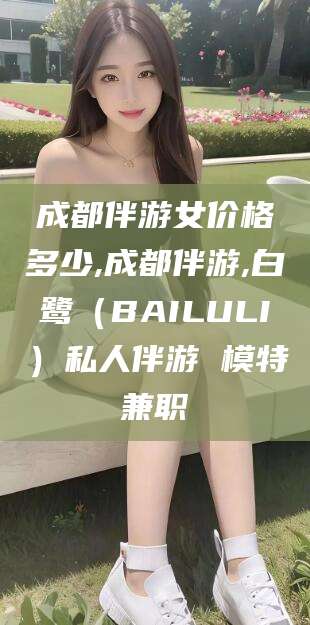 四川成都伴游女价格多少,成都伴游,白鹭（BAILULI）私人伴游 模特兼职