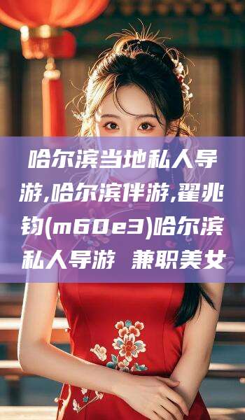 四川哈尔滨当地私人导游,哈尔滨伴游,翟兆钧(m60e3)哈尔滨私人导游 兼职美女