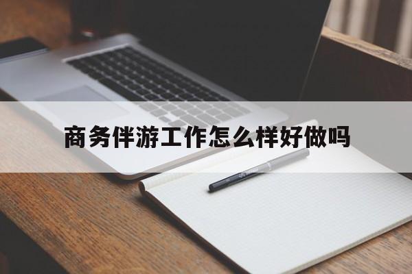 四川商务伴游工作怎么样好做吗知乎最新资讯（谁能告诉我哪里有四川商务伴游工作怎么样好做吗？）